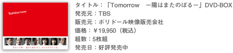 タイトル：「Tomorrow　－陽はまたのぼる－」DVD-BOX 発売元：TBS 販売元：ポリドール映像販売会社 価格：￥19,950（税込） 組数：5枚組 発売日：好評発売中